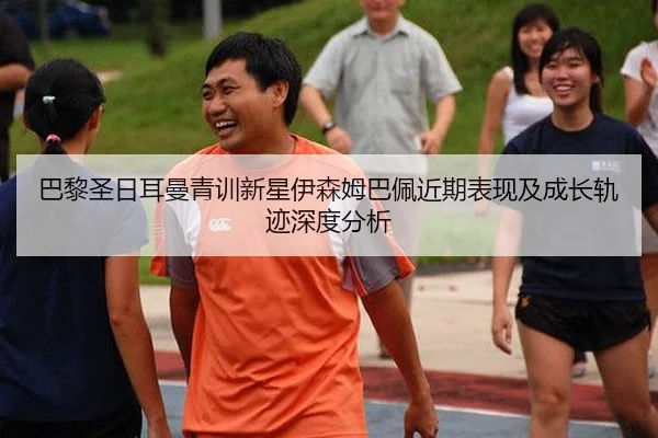 巴黎圣日耳曼青训新星伊森姆巴佩近期表现及成长轨迹深度分析