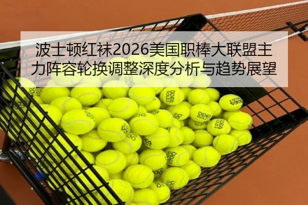 波士顿红袜2026美国职棒大联盟主力阵容轮换调整深度分析与趋势展望
