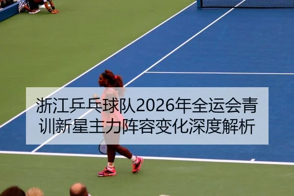 浙江乒乓球队2026年全运会青训新星主力阵容变化深度解析