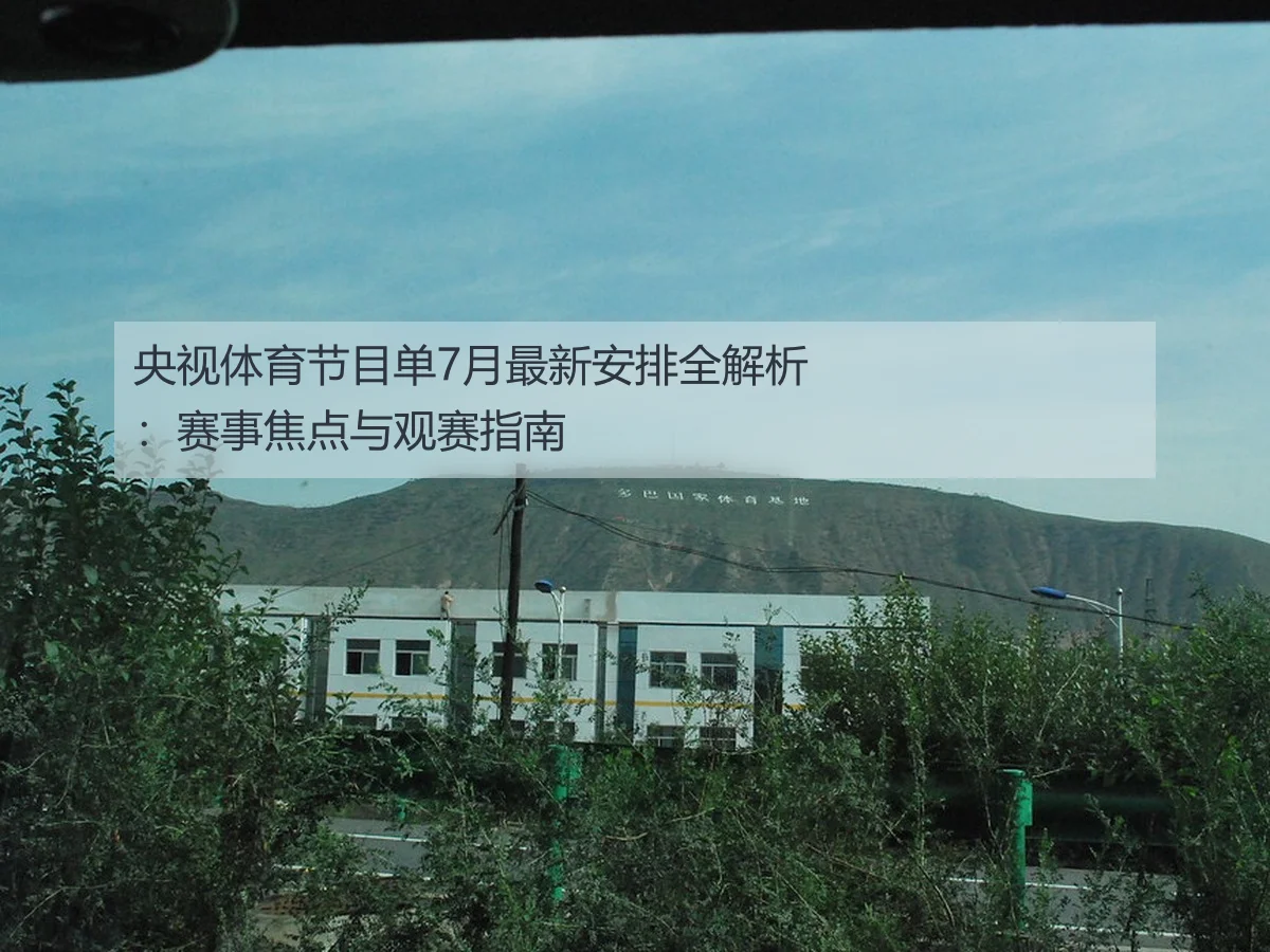 央视体育节目单7月最新安排全解析：赛事焦点与观赛指南